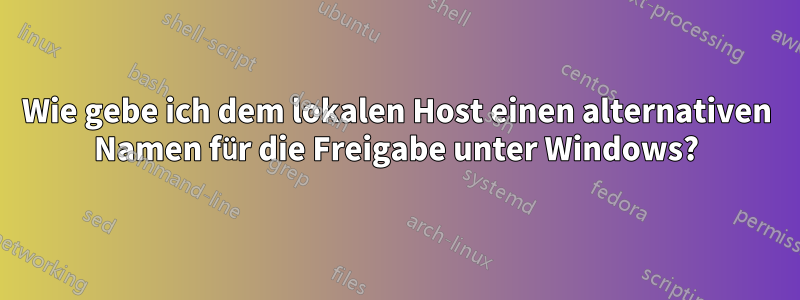 Wie gebe ich dem lokalen Host einen alternativen Namen für die Freigabe unter Windows?