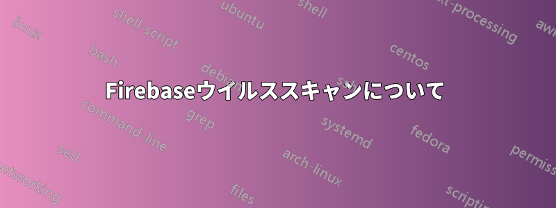 Firebaseウイルススキャンについて