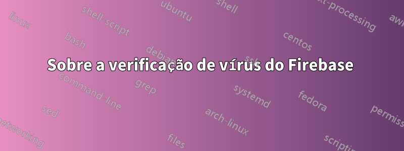 Sobre a verificação de vírus do Firebase