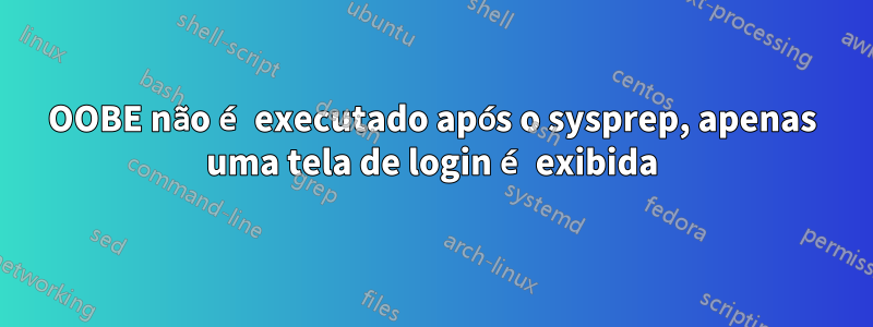 OOBE não é executado após o sysprep, apenas uma tela de login é exibida