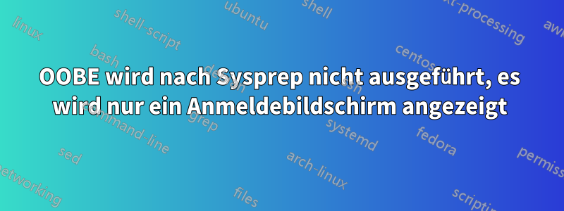 OOBE wird nach Sysprep nicht ausgeführt, es wird nur ein Anmeldebildschirm angezeigt