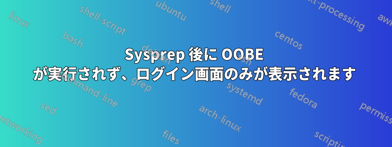 Sysprep 後に OOBE が実行されず、ログイン画面のみが表示されます