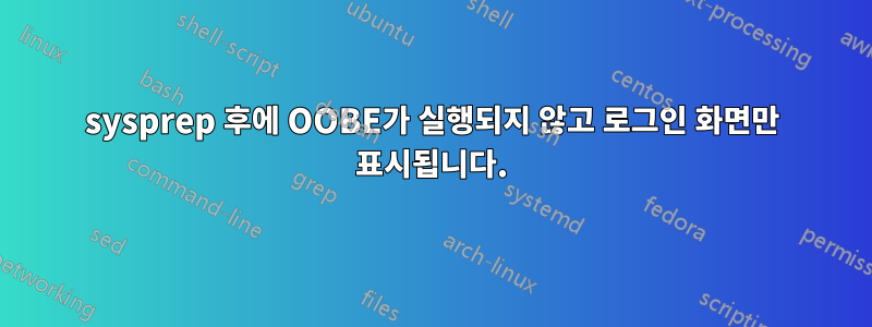 sysprep 후에 OOBE가 실행되지 않고 로그인 화면만 표시됩니다.