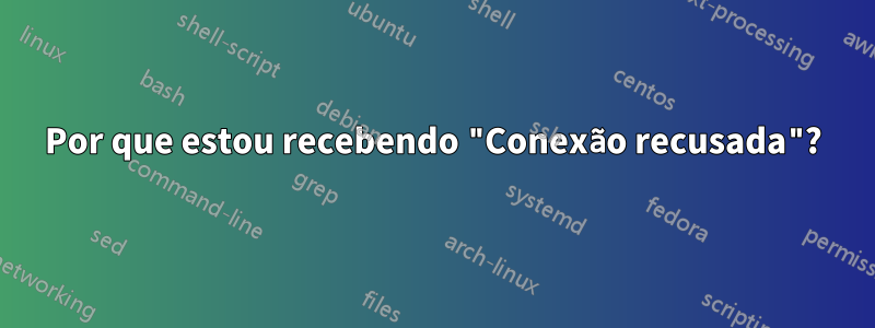 Por que estou recebendo "Conexão recusada"?