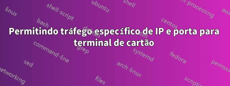 Permitindo tráfego específico de IP e porta para terminal de cartão