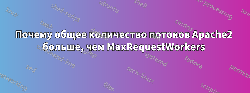 Почему общее количество потоков Apache2 больше, чем MaxRequestWorkers