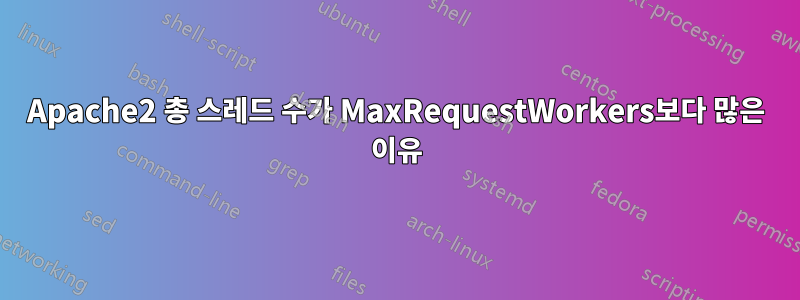 Apache2 총 스레드 수가 MaxRequestWorkers보다 많은 이유