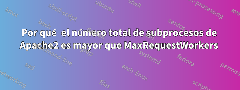 Por qué el número total de subprocesos de Apache2 es mayor que MaxRequestWorkers
