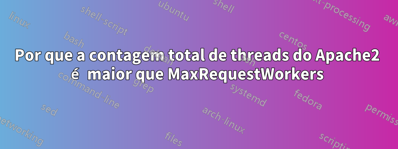 Por que a contagem total de threads do Apache2 é maior que MaxRequestWorkers