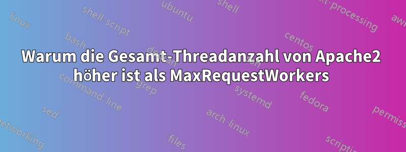Warum die Gesamt-Threadanzahl von Apache2 höher ist als MaxRequestWorkers