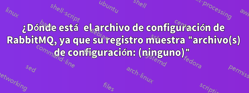 ¿Dónde está el archivo de configuración de RabbitMQ, ya que su registro muestra "archivo(s) de configuración: (ninguno)"
