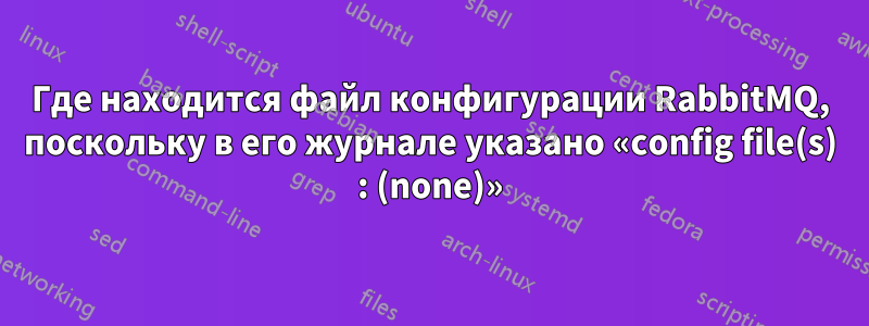 Где находится файл конфигурации RabbitMQ, поскольку в его журнале указано «config file(s) : (none)»