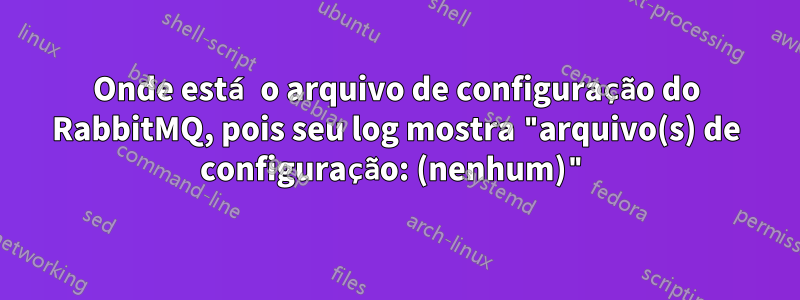 Onde está o arquivo de configuração do RabbitMQ, pois seu log mostra "arquivo(s) de configuração: (nenhum)"