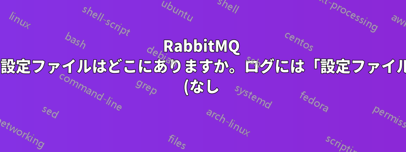 RabbitMQ の設定ファイルはどこにありますか。ログには「設定ファイル: (なし)」と表示されます。