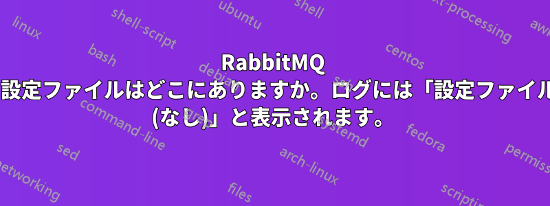 RabbitMQ の設定ファイルはどこにありますか。ログには「設定ファイル: (なし)」と表示されます。
