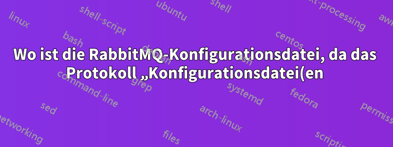 Wo ist die RabbitMQ-Konfigurationsdatei, da das Protokoll „Konfigurationsdatei(en): (keine)“ anzeigt.