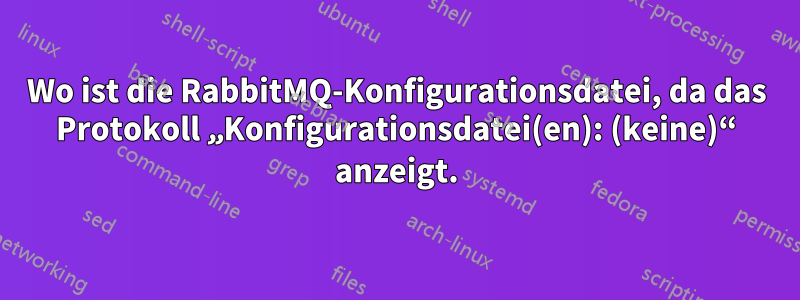 Wo ist die RabbitMQ-Konfigurationsdatei, da das Protokoll „Konfigurationsdatei(en): (keine)“ anzeigt.
