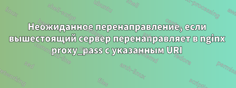 Неожиданное перенаправление, если вышестоящий сервер перенаправляет в nginx proxy_pass с указанным URI