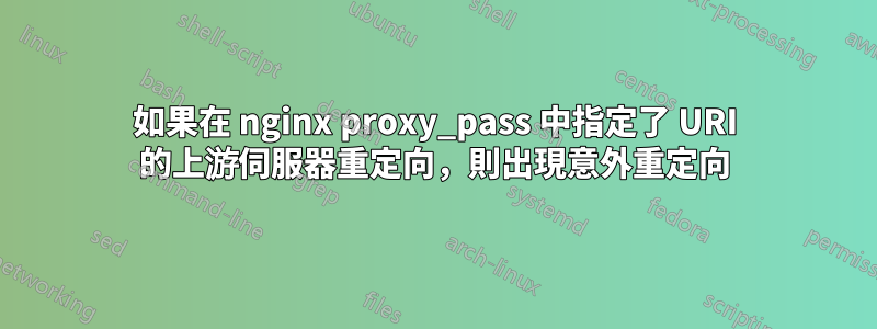 如果在 nginx proxy_pass 中指定了 URI 的上游伺服器重定向，則出現意外重定向
