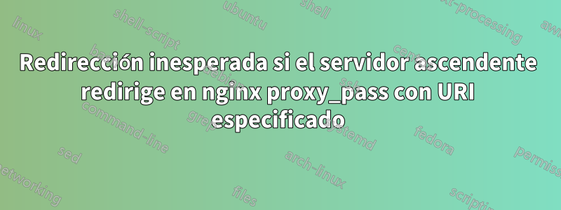 Redirección inesperada si el servidor ascendente redirige en nginx proxy_pass con URI especificado