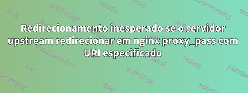 Redirecionamento inesperado se o servidor upstream redirecionar em nginx proxy_pass com URI especificado
