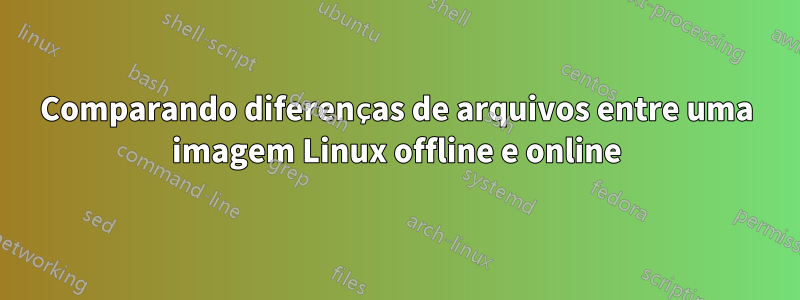 Comparando diferenças de arquivos entre uma imagem Linux offline e online