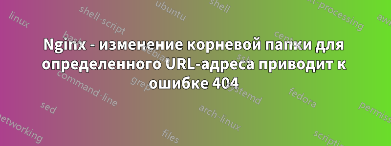 Nginx - изменение корневой папки для определенного URL-адреса приводит к ошибке 404