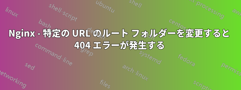 Nginx - 特定の URL のルート フォルダーを変更すると 404 エラーが発生する