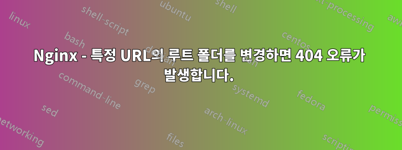 Nginx - 특정 URL의 루트 폴더를 변경하면 404 오류가 발생합니다.