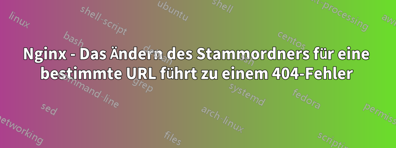 Nginx - Das Ändern des Stammordners für eine bestimmte URL führt zu einem 404-Fehler