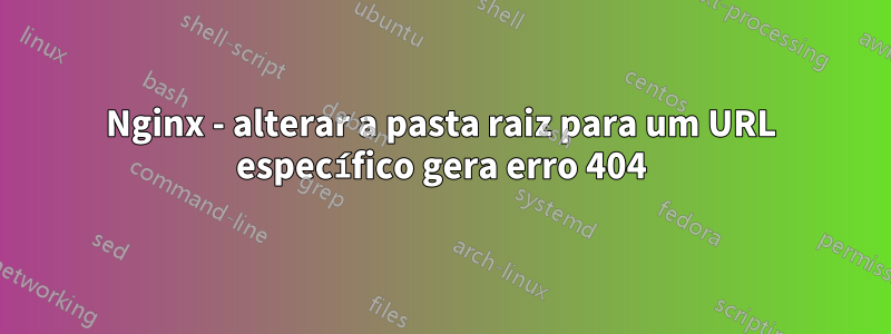 Nginx - alterar a pasta raiz para um URL específico gera erro 404