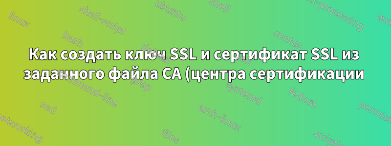 Как создать ключ SSL и сертификат SSL из заданного файла CA (центра сертификации)