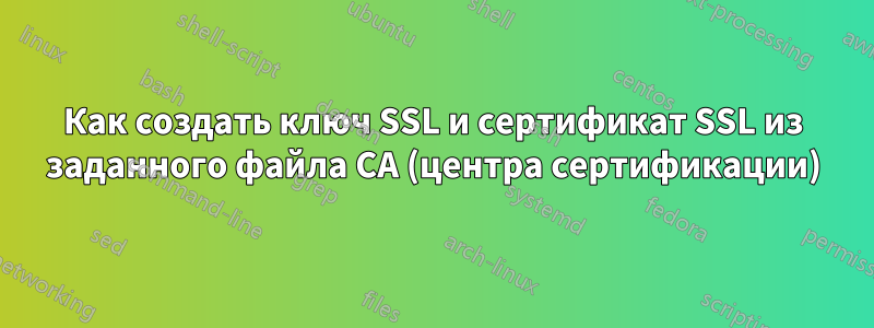 Как создать ключ SSL и сертификат SSL из заданного файла CA (центра сертификации)