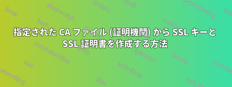 指定された CA ファイル (証明機関) から SSL キーと SSL 証明書を作成する方法