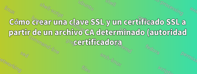 Cómo crear una clave SSL y un certificado SSL a partir de un archivo CA determinado (autoridad certificadora)