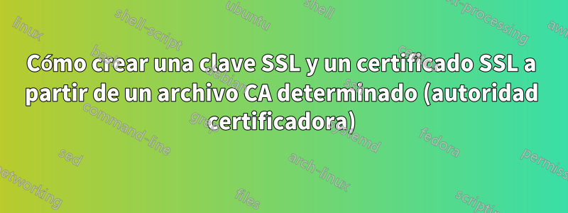 Cómo crear una clave SSL y un certificado SSL a partir de un archivo CA determinado (autoridad certificadora)