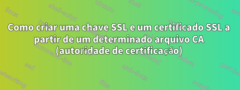 Como criar uma chave SSL e um certificado SSL a partir de um determinado arquivo CA (autoridade de certificação)