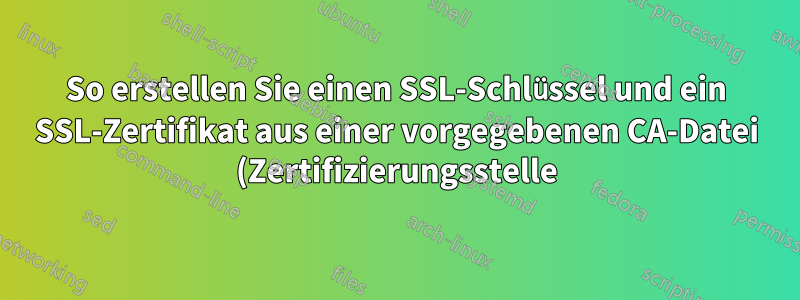 So erstellen Sie einen SSL-Schlüssel und ein SSL-Zertifikat aus einer vorgegebenen CA-Datei (Zertifizierungsstelle)