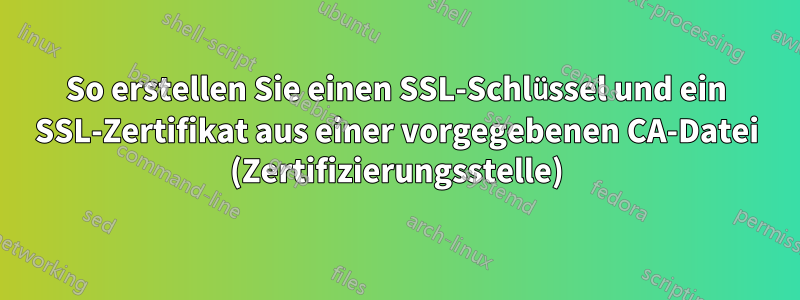 So erstellen Sie einen SSL-Schlüssel und ein SSL-Zertifikat aus einer vorgegebenen CA-Datei (Zertifizierungsstelle)