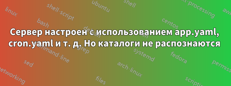 Сервер настроен с использованием app.yaml, cron.yaml и т. д. Но каталоги не распознаются