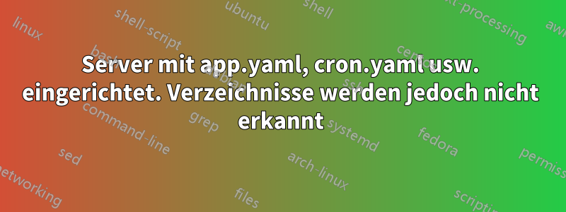 Server mit app.yaml, cron.yaml usw. eingerichtet. Verzeichnisse werden jedoch nicht erkannt