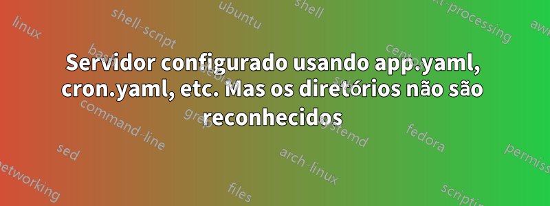 Servidor configurado usando app.yaml, cron.yaml, etc. Mas os diretórios não são reconhecidos