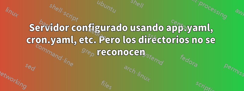 Servidor configurado usando app.yaml, cron.yaml, etc. Pero los directorios no se reconocen
