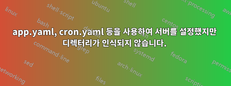 app.yaml, cron.yaml 등을 사용하여 서버를 설정했지만 디렉터리가 인식되지 않습니다.
