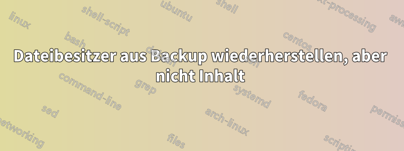 Dateibesitzer aus Backup wiederherstellen, aber nicht Inhalt