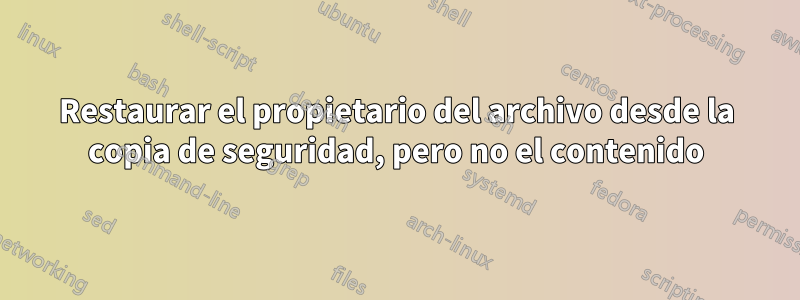 Restaurar el propietario del archivo desde la copia de seguridad, pero no el contenido
