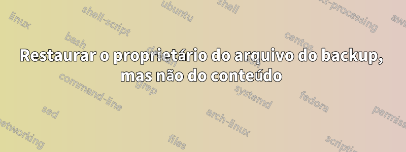 Restaurar o proprietário do arquivo do backup, mas não do conteúdo