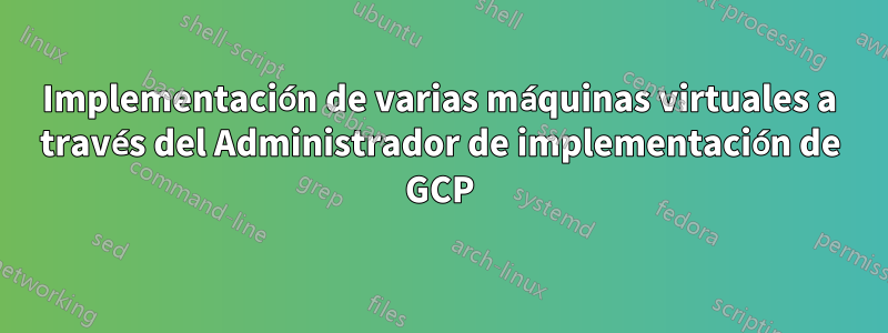Implementación de varias máquinas virtuales a través del Administrador de implementación de GCP