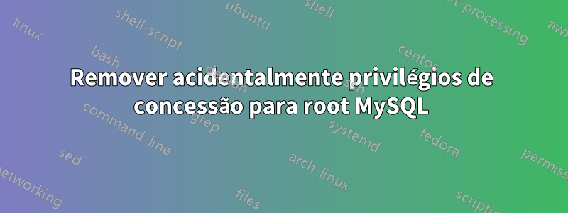 Remover acidentalmente privilégios de concessão para root MySQL