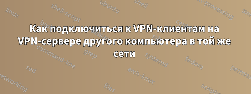 Как подключиться к VPN-клиентам на VPN-сервере другого компьютера в той же сети